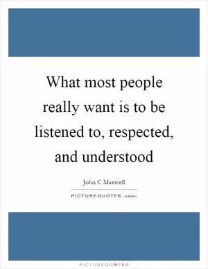What most people really want is to be listened to, respected, and understood Picture Quote #1