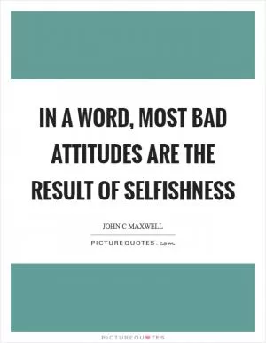 In a word, most bad attitudes are the result of selfishness Picture Quote #1