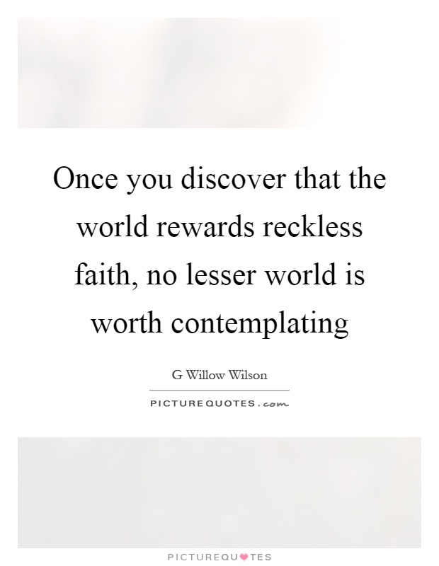 Once you discover that the world rewards reckless faith, no lesser world is worth contemplating Picture Quote #1
