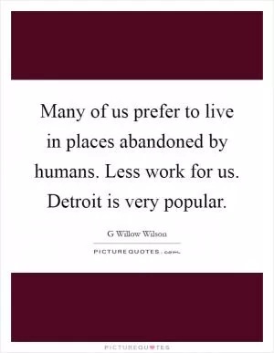 Many of us prefer to live in places abandoned by humans. Less work for us. Detroit is very popular Picture Quote #1