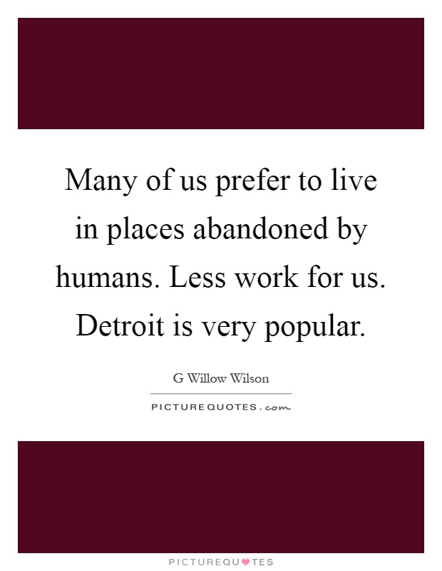 Many of us prefer to live in places abandoned by humans. Less work for us. Detroit is very popular Picture Quote #1