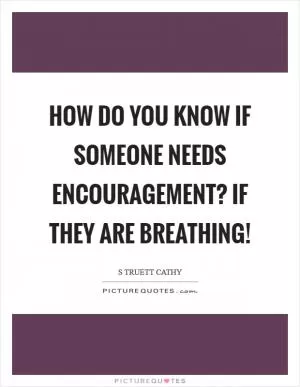 How do you know if someone needs encouragement? If they are breathing! Picture Quote #1