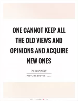 One cannot keep all the old views and opinions and acquire new ones Picture Quote #1