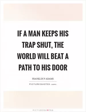 If a man keeps his trap shut, the world will beat a path to his door Picture Quote #1