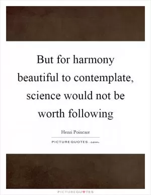 But for harmony beautiful to contemplate, science would not be worth following Picture Quote #1