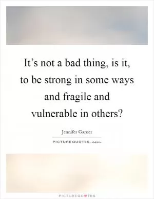 It’s not a bad thing, is it, to be strong in some ways and fragile and vulnerable in others? Picture Quote #1