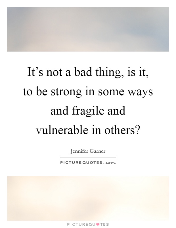 It's not a bad thing, is it, to be strong in some ways and fragile and vulnerable in others? Picture Quote #1