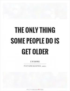 The only thing some people do is get older Picture Quote #1