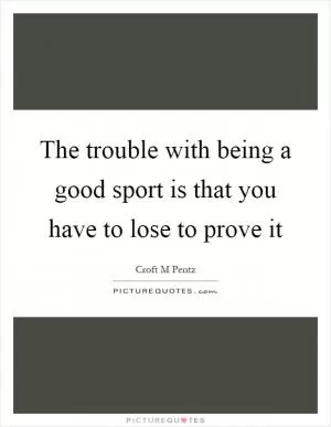The trouble with being a good sport is that you have to lose to prove it Picture Quote #1