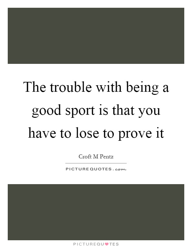 The trouble with being a good sport is that you have to lose to prove it Picture Quote #1