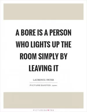 A bore is a person who lights up the room simply by leaving it Picture Quote #1