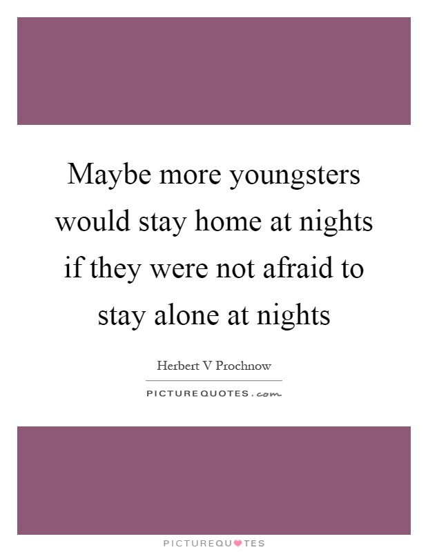 Maybe more youngsters would stay home at nights if they were not afraid to stay alone at nights Picture Quote #1