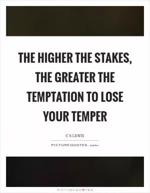 The higher the stakes, the greater the temptation to lose your temper Picture Quote #1
