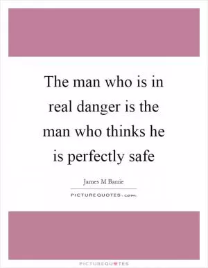 The man who is in real danger is the man who thinks he is perfectly safe Picture Quote #1