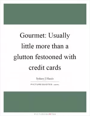 Gourmet: Usually little more than a glutton festooned with credit cards Picture Quote #1