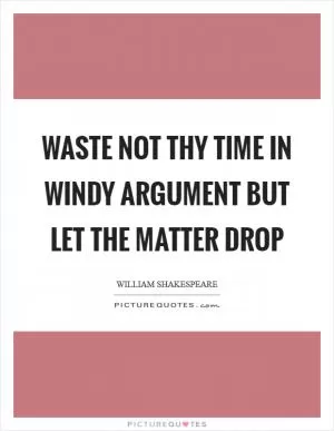 Waste not thy time in windy argument but let the matter drop Picture Quote #1