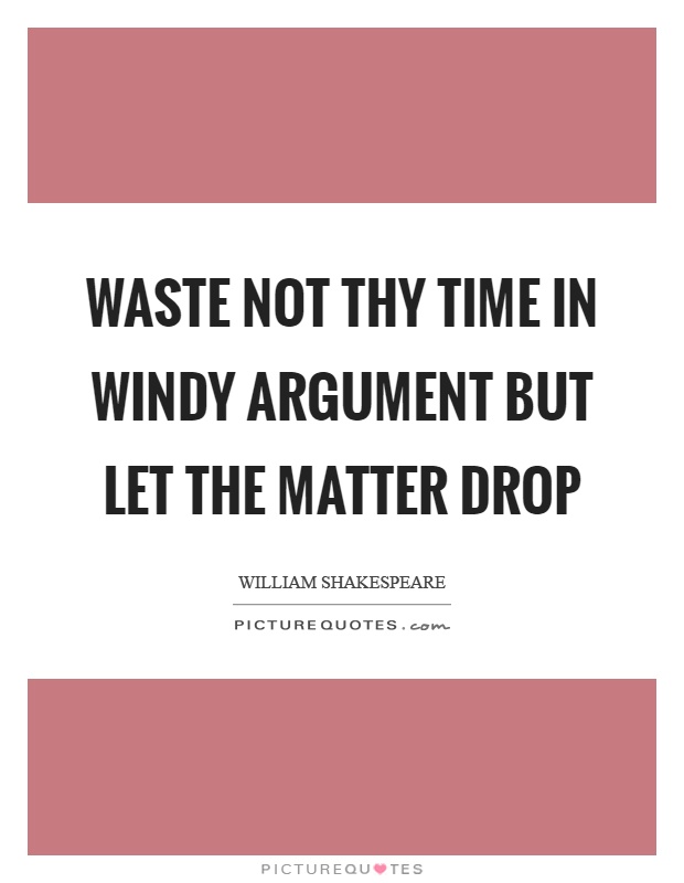 Waste not thy time in windy argument but let the matter drop Picture Quote #1