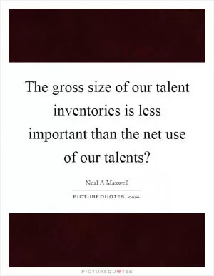 The gross size of our talent inventories is less important than the net use of our talents? Picture Quote #1