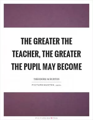 The greater the teacher, the greater the pupil may become Picture Quote #1