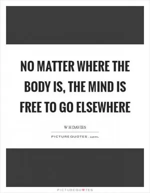 No matter where the body is, the mind is free to go elsewhere Picture Quote #1