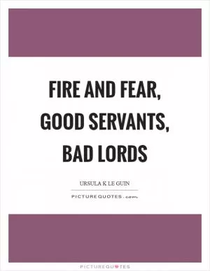 Fire and fear, good servants, bad lords Picture Quote #1