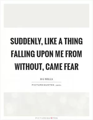 Suddenly, like a thing falling upon me from without, came fear Picture Quote #1