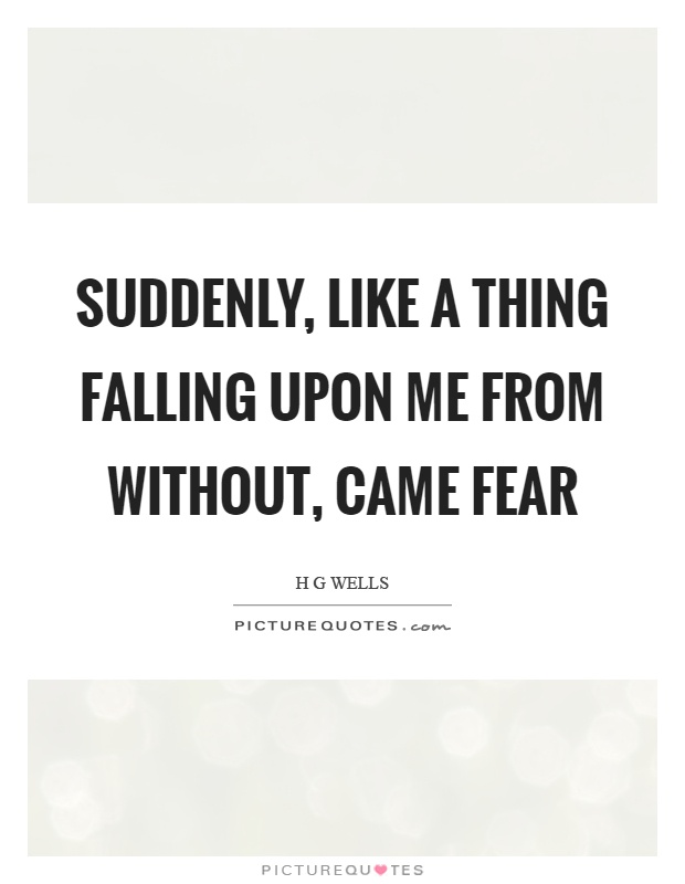 Suddenly, like a thing falling upon me from without, came fear Picture Quote #1