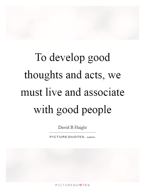 To develop good thoughts and acts, we must live and associate with good people Picture Quote #1