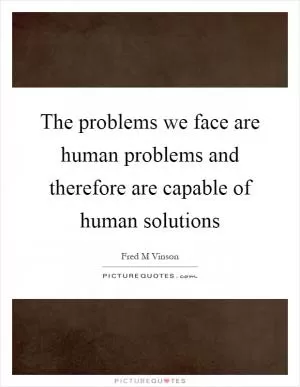 The problems we face are human problems and therefore are capable of human solutions Picture Quote #1