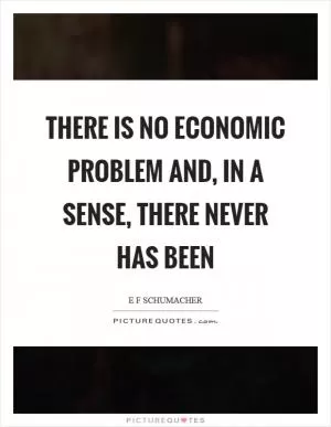 There is no economic problem and, in a sense, there never has been Picture Quote #1