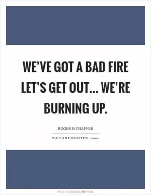 We’ve got a bad fire let’s get out... We’re burning up Picture Quote #1