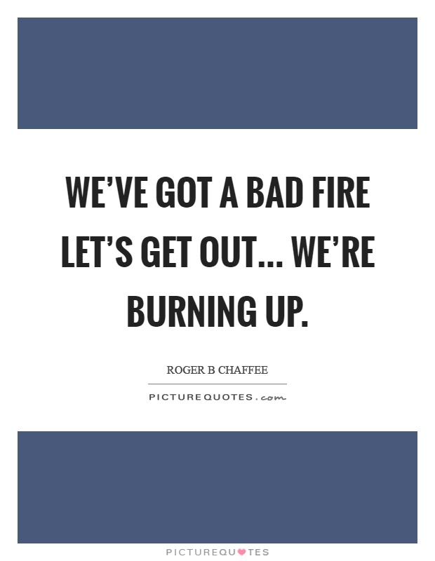 We've got a bad fire let's get out... We're burning up Picture Quote #1