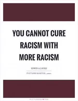 You cannot cure racism with more racism Picture Quote #1
