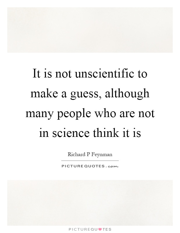 It is not unscientific to make a guess, although many people who are not in science think it is Picture Quote #1