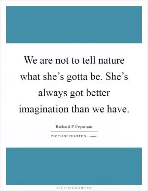 We are not to tell nature what she’s gotta be. She’s always got better imagination than we have Picture Quote #1