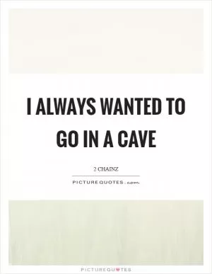 I always wanted to go in a cave Picture Quote #1