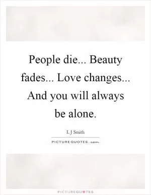 People die... Beauty fades... Love changes... And you will always be alone Picture Quote #1