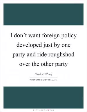 I don’t want foreign policy developed just by one party and ride roughshod over the other party Picture Quote #1