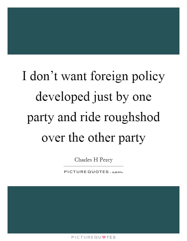 I don't want foreign policy developed just by one party and ride roughshod over the other party Picture Quote #1