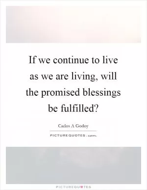 If we continue to live as we are living, will the promised blessings be fulfilled? Picture Quote #1