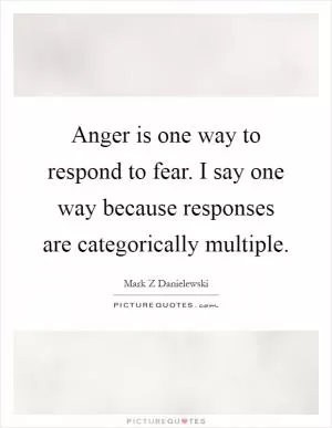 Anger is one way to respond to fear. I say one way because responses are categorically multiple Picture Quote #1