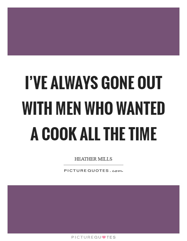 I've always gone out with men who wanted a cook all the time Picture Quote #1