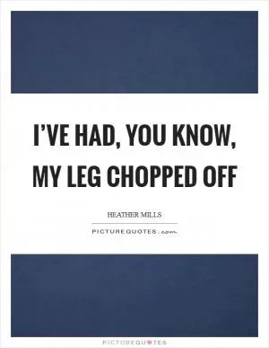 I’ve had, you know, my leg chopped off Picture Quote #1