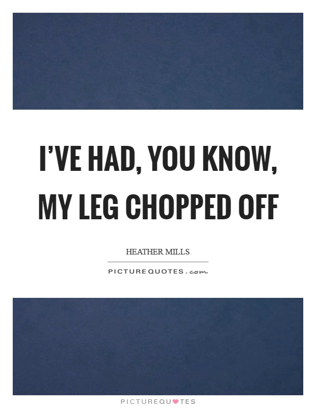 I've had, you know, my leg chopped off Picture Quote #1