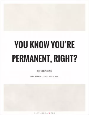 You know you’re permanent, right? Picture Quote #1