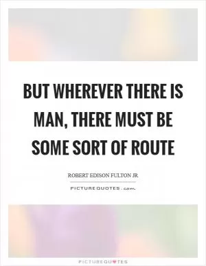 But wherever there is man, there must be some sort of route Picture Quote #1
