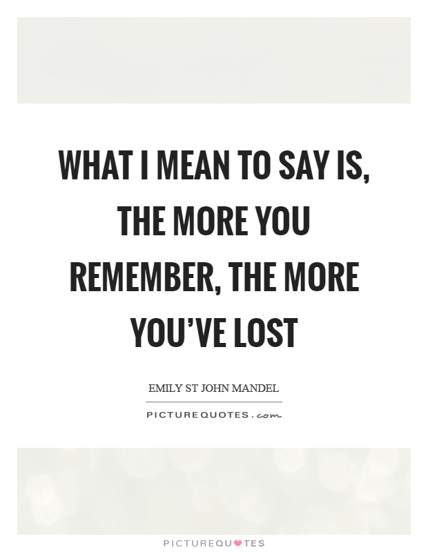 What I mean to say is, the more you remember, the more you've lost Picture Quote #1