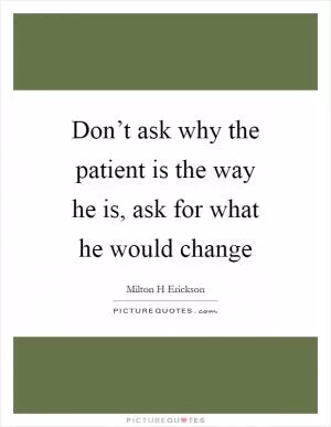 Don’t ask why the patient is the way he is, ask for what he would change Picture Quote #1