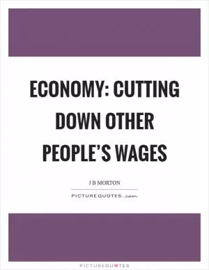 Economy: cutting down other people’s wages Picture Quote #1