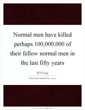 Normal men have killed perhaps 100,000,000 of their fellow normal men in the last fifty years Picture Quote #1